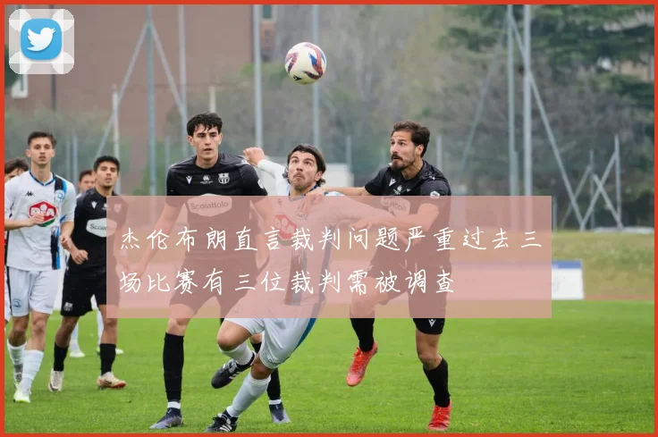 杰伦布朗直言裁判问题严重过去三场比赛有三位裁判需被调查