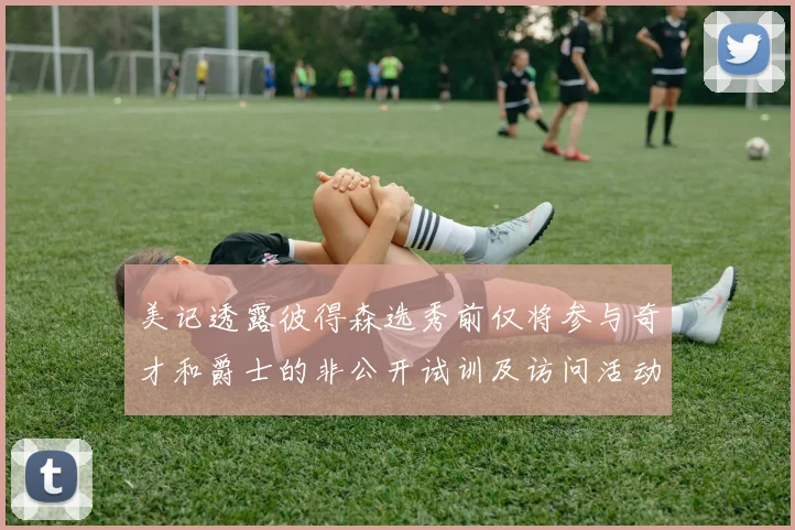 美记透露彼得森选秀前仅将参与奇才和爵士的非公开试训及访问活动