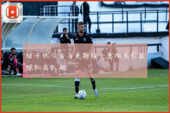 纽卡忧心吉马良斯转会意向或引发球队离队潮