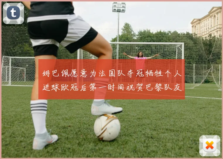 姆巴佩愿意为法国队夺冠牺牲个人进球欧冠后第一时间祝贺巴黎队友