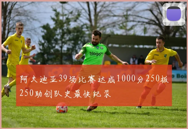 阿夫迪亚39场比赛达成1000分250板250助创队史最快纪录