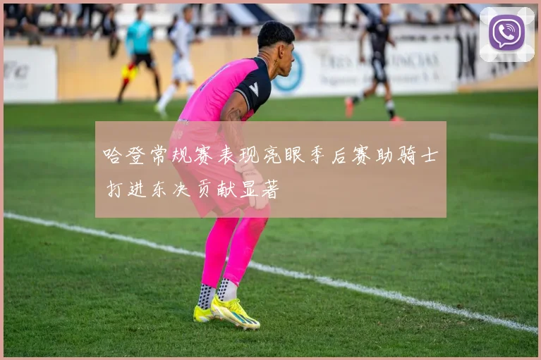 哈登常规赛表现亮眼季后赛助骑士打进东决贡献显著