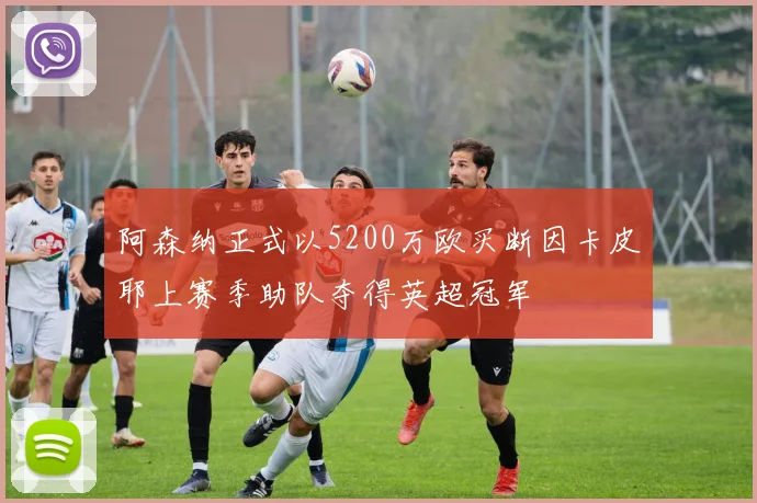 阿森纳正式以5200万欧买断因卡皮耶上赛季助队夺得英超冠军