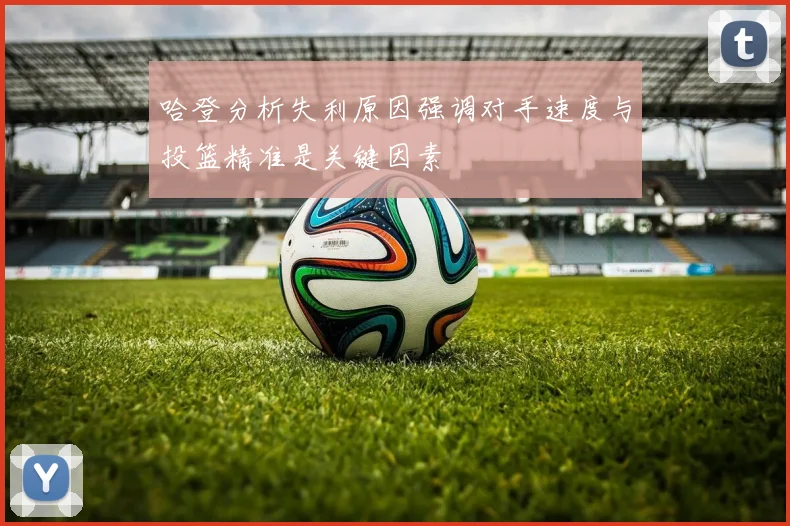 哈登分析失利原因强调对手速度与投篮精准是关键因素