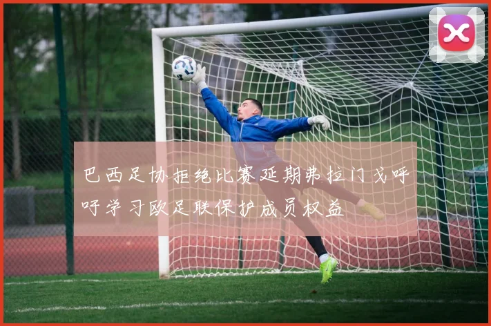 巴西足协拒绝比赛延期弗拉门戈呼吁学习欧足联保护成员权益