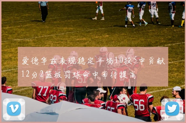 爱德华兹表现稳定半场10投5中贡献12分2篮板罚球命中率待提高