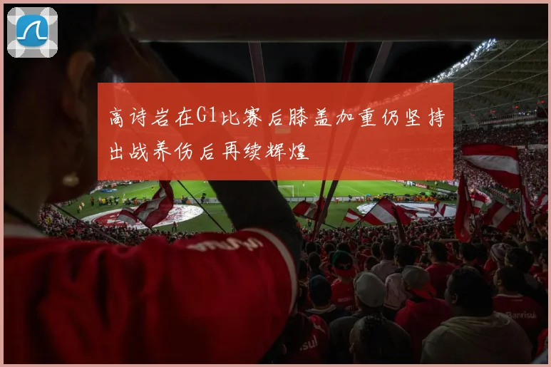 高诗岩在G1比赛后膝盖加重仍坚持出战养伤后再续辉煌