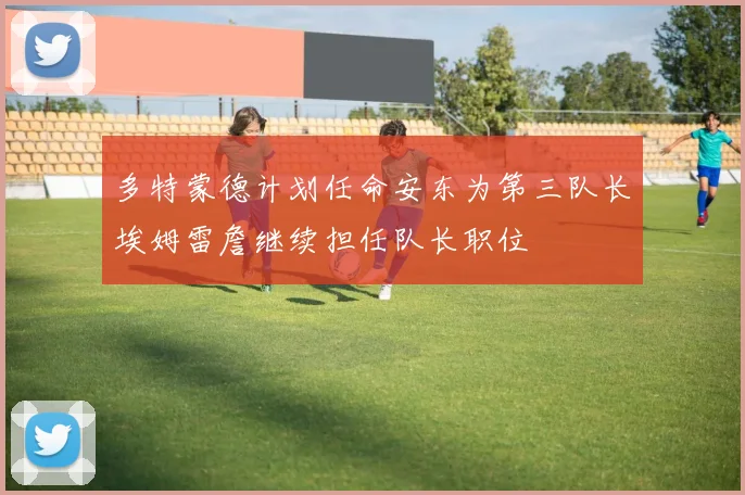 多特蒙德计划任命安东为第三队长埃姆雷詹继续担任队长职位