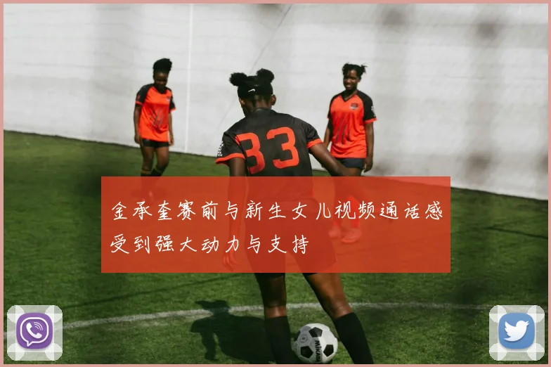 金承奎赛前与新生女儿视频通话感受到强大动力与支持