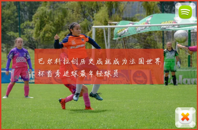 巴尔科拉创历史成就成为法国世界杯首秀进球最年轻球员