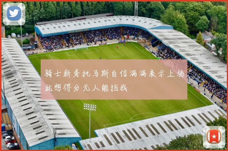骑士新秀托马斯自信满满表示上场就想得分无人能挡我