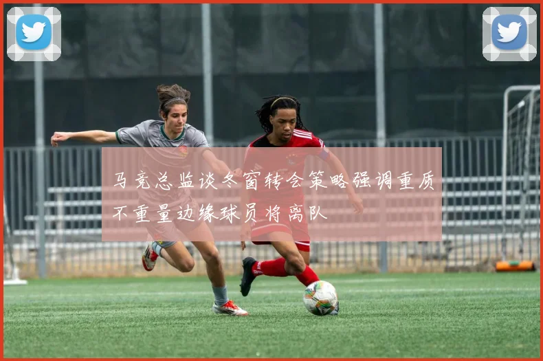 马竞总监谈冬窗转会策略强调重质不重量边缘球员将离队
