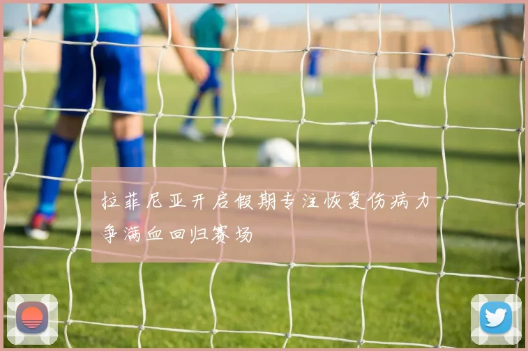 拉菲尼亚开启假期专注恢复伤病力争满血回归赛场