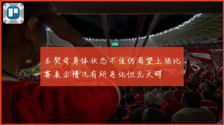 东契奇身体状态不佳仍渴望上场比赛表示情况有所恶化但无大碍