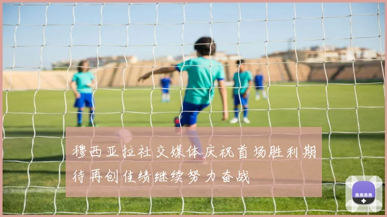 穆西亚拉社交媒体庆祝首场胜利期待再创佳绩继续努力奋战